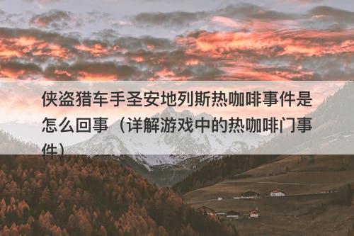 侠盗猎车手圣安地列斯热咖啡事件是怎么回事（详解游戏中的热咖啡门事件）