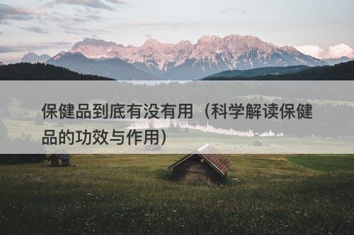 保健品到底有没有用（科学解读保健品的功效与作用）