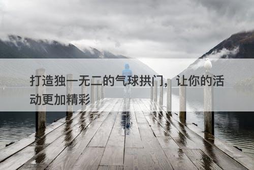 打造独一无二的气球拱门，让你的活动更加精彩