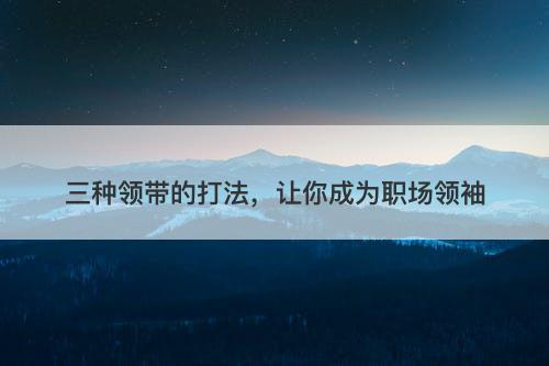 三种领带的打法，让你成为职场领袖
