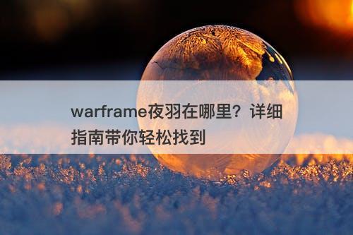 warframe夜羽在哪里？详细指南带你轻松找到
