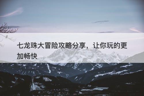 七龙珠大冒险攻略分享，让你玩的更加畅快