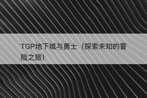 TGP地下城与勇士（探索未知的冒险之旅）