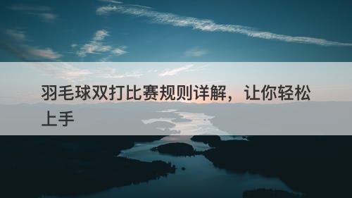 羽毛球双打比赛规则详解，让你轻松上手