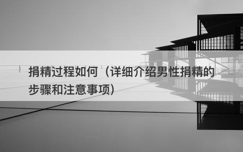 捐精过程如何（详细介绍男性捐精的步骤和注意事项）