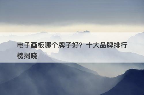 电子画板哪个牌子好？十大品牌排行榜揭晓