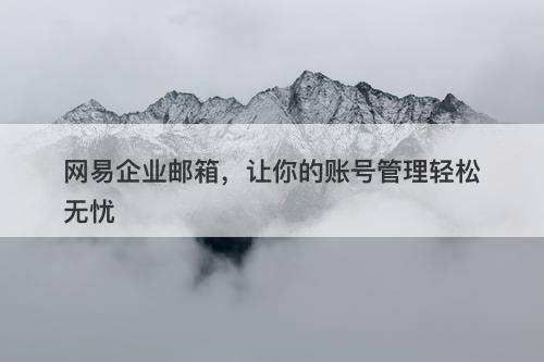 网易企业邮箱，让你的账号管理轻松无忧