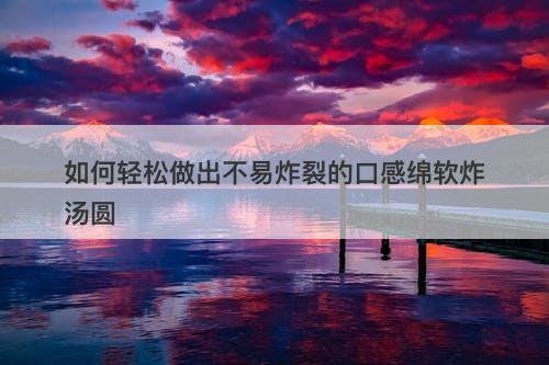 如何轻松做出不易炸裂的口感绵软炸汤圆