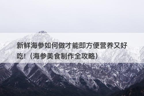 新鲜海参如何做才能即方便营养又好吃!（海参美食制作全攻略）