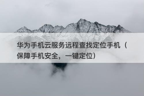 华为手机云服务远程查找定位手机（保障手机安全，一键定位）