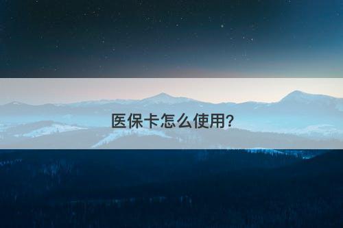 医保卡怎么使用？