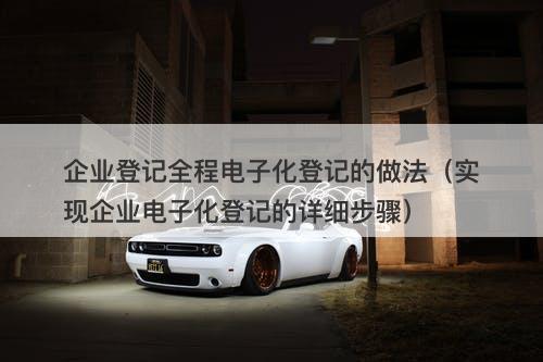 企业登记全程电子化登记的做法（实现企业电子化登记的详细步骤）