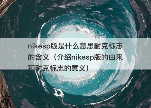 nikesp版是什么意思耐克标志的含义（介绍nikesp版的由来和耐克标志的意义）
