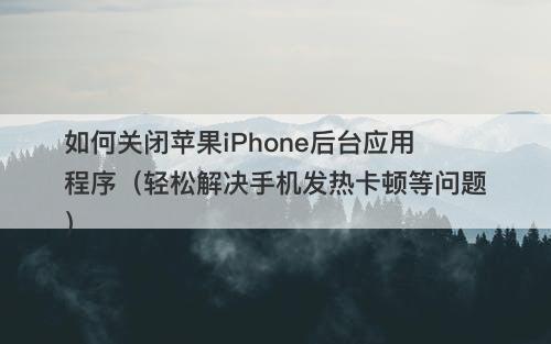 如何关闭苹果iPhone后台应用程序（轻松解决手机发热卡顿等问题）