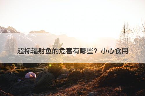 超标辐射鱼的危害有哪些？小心食用