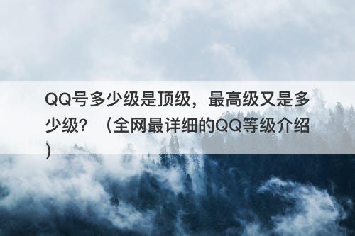 QQ号多少级是顶级，最高级又是多少级？（全网最详细的QQ等级介绍）