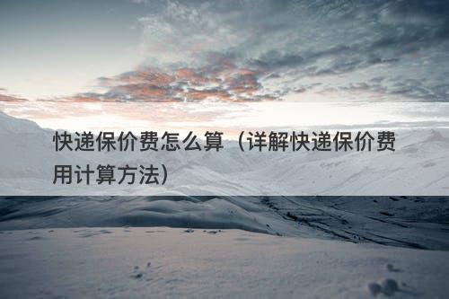 快递保价费怎么算（详解快递保价费用计算方法）