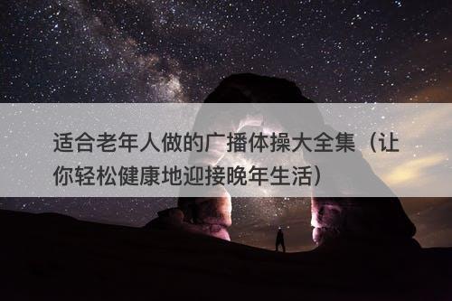 适合老年人做的广播体操大全集（让你轻松健康地迎接晚年生活）