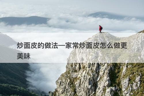 炒面皮的做法—家常炒面皮怎么做更美味