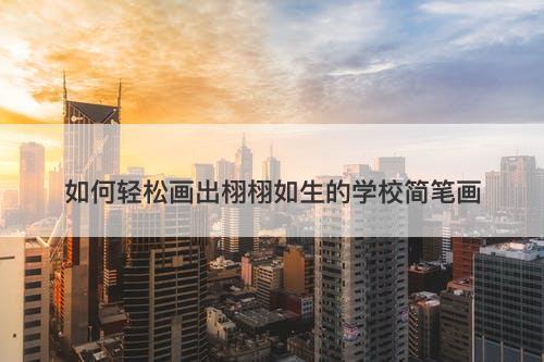 如何轻松画出栩栩如生的学校简笔画