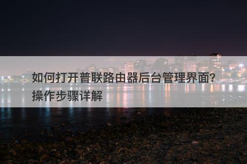 如何打开普联路由器后台管理界面？操作步骤详解-图1
