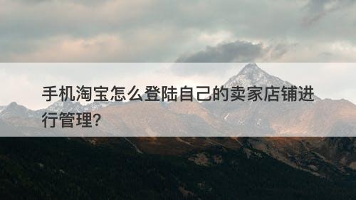 手机淘宝怎么登陆自己的卖家店铺进行管理？