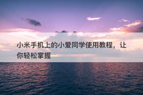 小米手机上的小爱同学使用教程，让你轻松掌握