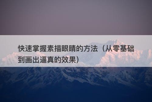 快速掌握素描眼睛的方法（从零基础到画出逼真的效果）