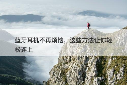 蓝牙耳机不再烦恼，这些方法让你轻松连上