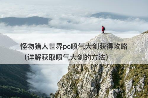 怪物猎人世界pc喷气大剑获得攻略（详解获取喷气大剑的方法）