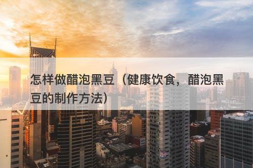 怎样做醋泡黑豆（健康饮食，醋泡黑豆的制作方法）