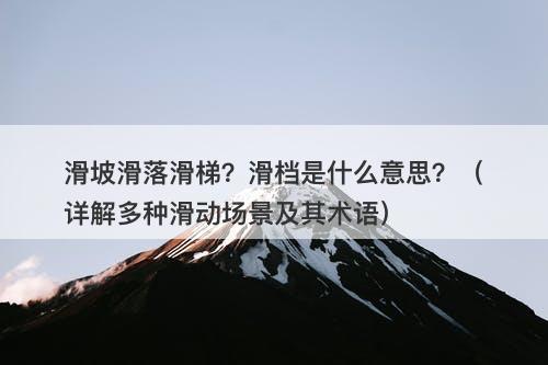 滑坡滑落滑梯？滑档是什么意思？（详解多种滑动场景及其术语）