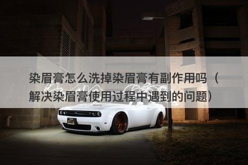 染眉膏怎么洗掉染眉膏有副作用吗（解决染眉膏使用过程中遇到的问题）
