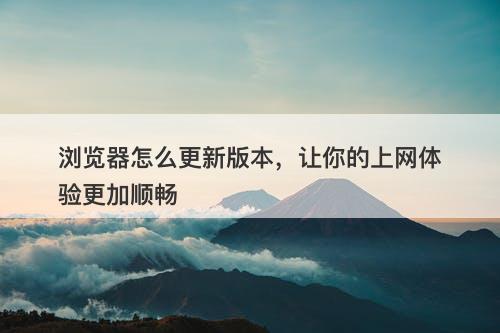 浏览器怎么更新版本，让你的上网体验更加顺畅