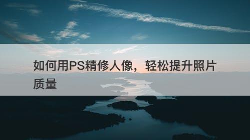 如何用PS精修人像，轻松提升照片质量