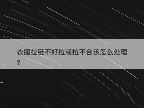 衣服拉链不好拉或拉不合该怎么处理？