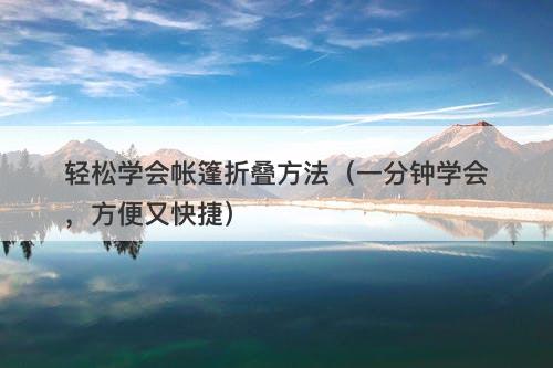 轻松学会帐篷折叠方法（一分钟学会，方便又快捷）