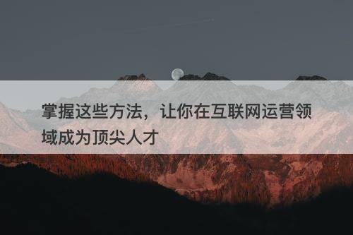掌握这些方法，让你在互联网运营领域成为顶尖人才