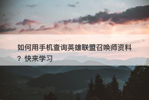 如何用手机查询英雄联盟召唤师资料？快来学习