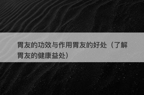胃友的功效与作用胃友的好处（了解胃友的健康益处）