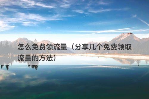 怎么免费领流量（分享几个免费领取流量的方法）