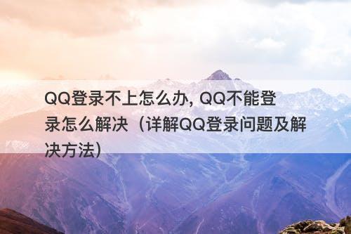 QQ登录不上怎么办, QQ不能登录怎么解决（详解QQ登录问题及解决方法）