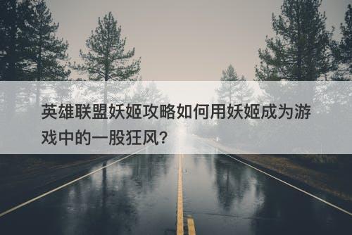 英雄联盟妖姬攻略如何用妖姬成为游戏中的一股狂风？