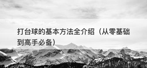 打台球的基本方法全介绍（从零基础到高手必备）