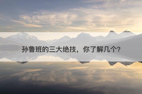 孙鲁班的三大绝技，你了解几个？