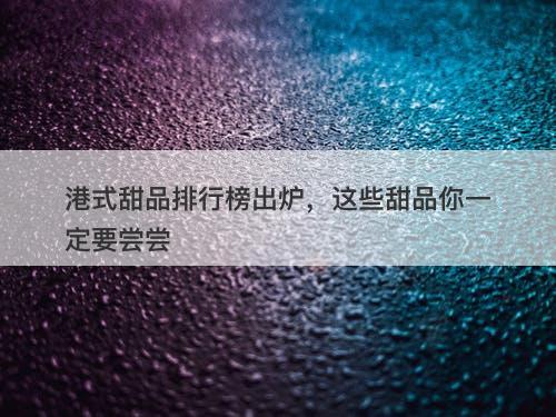 港式甜品排行榜出炉，这些甜品你一定要尝尝