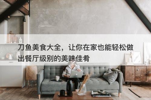 刀鱼美食大全，让你在家也能轻松做出餐厅级别的美味佳肴