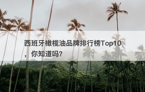 西班牙橄榄油品牌排行榜Top10，你知道吗？