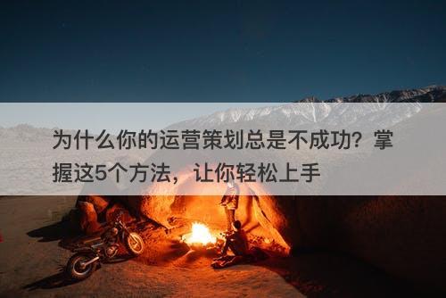 为什么你的运营策划总是不成功？掌握这5个方法，让你轻松上手