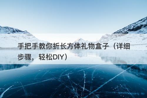 手把手教你折长方体礼物盒子（详细步骤，轻松DIY）